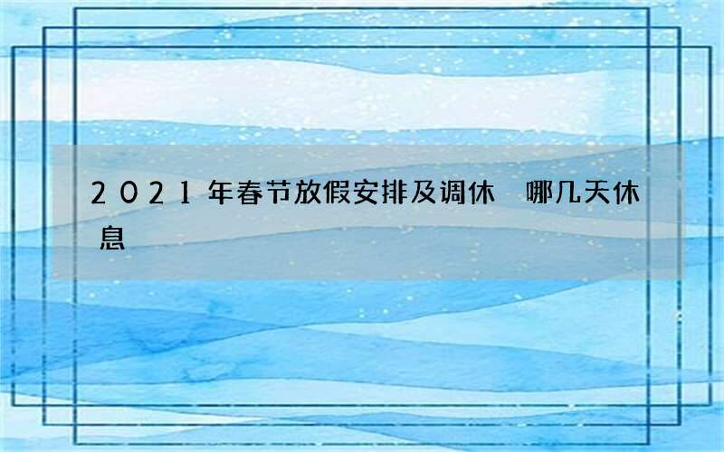 2021年春节放假安排及调休 哪几天休息